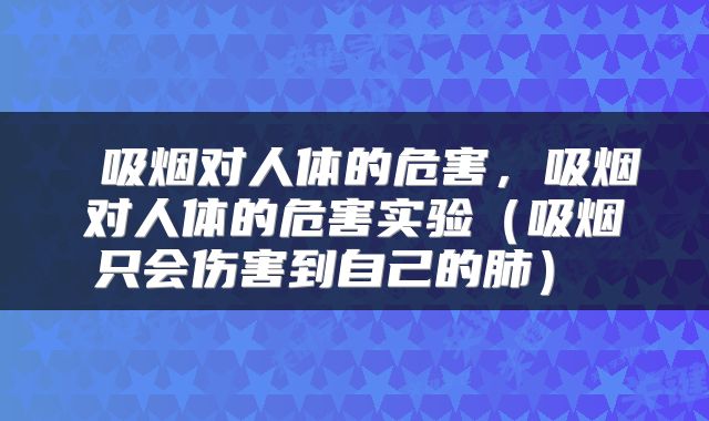 吸烟对人体的危害,吸烟对人体的危害实验(吸烟只会伤害到自己的肺)