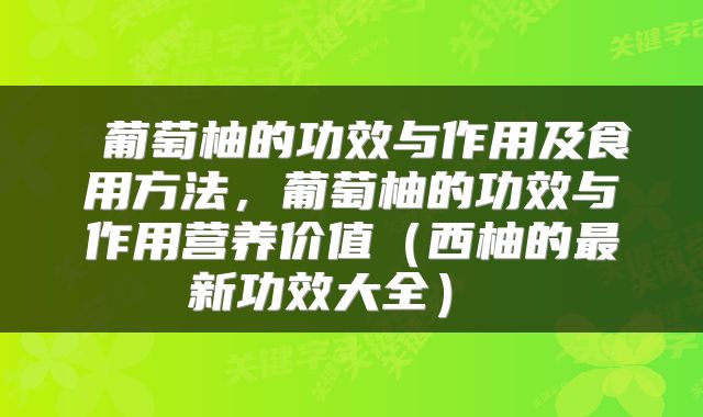 葡萄柚的功效与作用及食用方法,葡萄柚的功效与作用营养价值(西柚的最新功效大全)