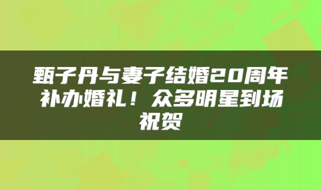 甄子丹与妻子结婚20周年补办婚礼！众多明星到场祝贺