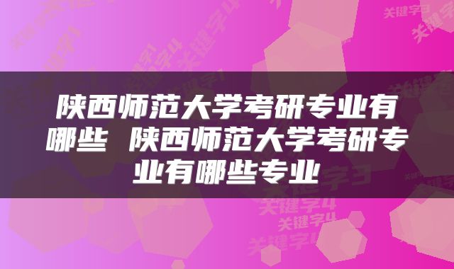 陕西师范大学考研专业有哪些 陕西师范大学考研专业有哪些专业