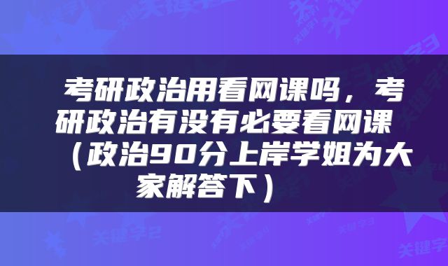 考研政治用看网课吗,考研政治有没有必要看网课(政治90分上岸学姐为大家解答下)