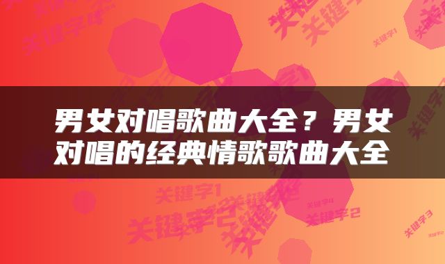 男女对唱歌曲大全？男女对唱的经典情歌歌曲大全