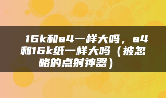  16k和a4一样大吗，a4和16k纸一样大吗（被忽略的点射神器） 