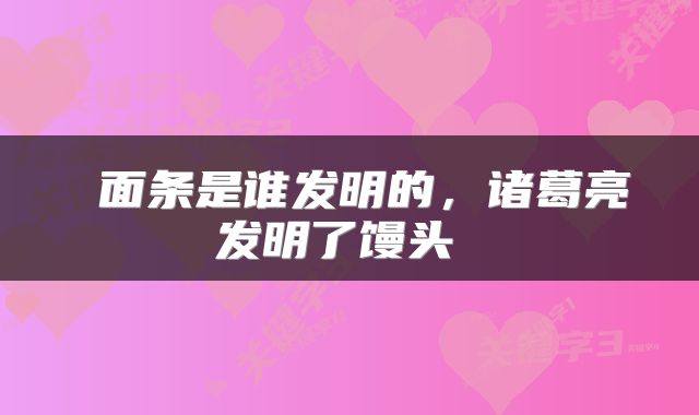  面条是谁发明的，诸葛亮发明了馒头 