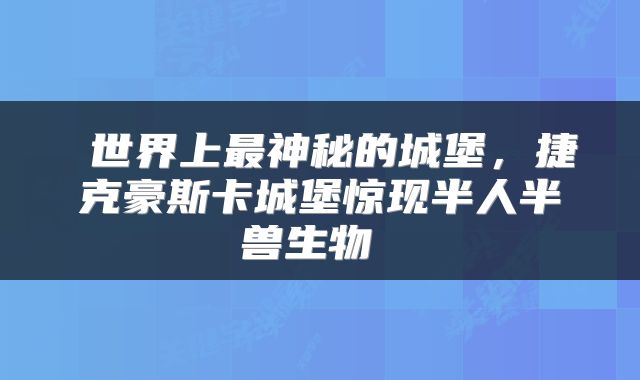 世界上最神秘的城堡,捷克豪斯卡城堡惊现半人半兽生物