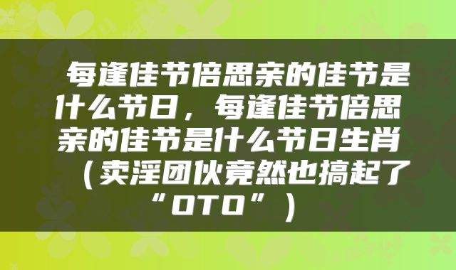 每逢佳节倍思亲的佳节是什么节日,每逢佳节倍思亲的佳节是什么节日生肖(卖淫团伙竟然也搞起了“OTO”)