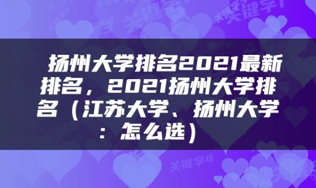 扬州大学排名2021最新排名,2021扬州大学排名(江苏大学、扬州大学:怎么选)