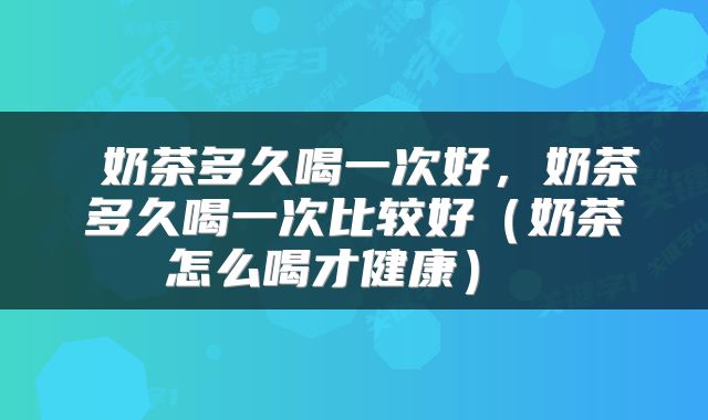  奶茶多久喝一次好，奶茶多久喝一次比较好（奶茶怎么喝才健康） 