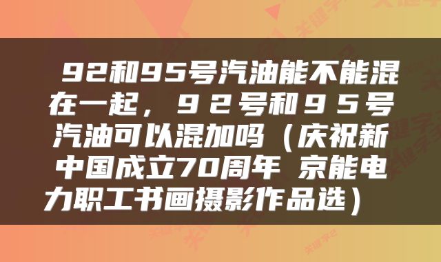  92和95号汽油能不能混在一起，９２号和９５号汽油可以混加吗（庆祝新中国成立70周年│京能电力职工书画摄影作品选） 