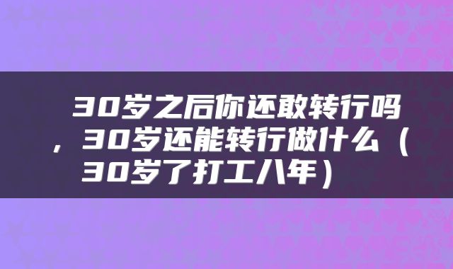 30岁之后你还敢转行吗,30岁还能转行做什么(30岁了打工八年)