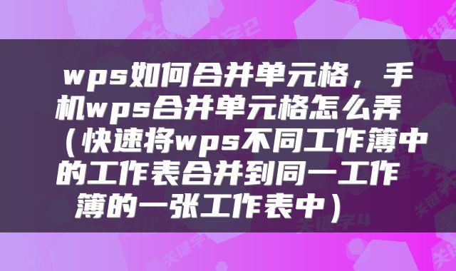  wps如何合并单元格，手机wps合并单元格怎么弄（快速将wps不同工作簿中的工作表合并到同一工作簿的一张工作表中） 