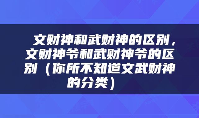  文财神和武财神的区别，文财神爷和武财神爷的区别（你所不知道文武财神的分类） 