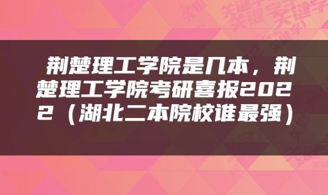  荆楚理工学院是几本，荆楚理工学院考研喜报2022（湖北二本院校谁最强） 