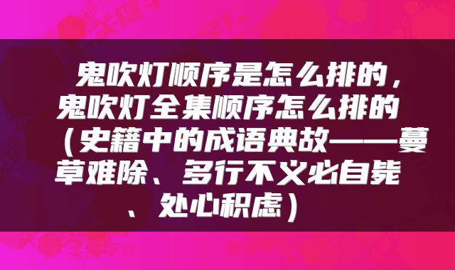 鬼吹灯顺序是怎么排的,鬼吹灯全集顺序怎么排的(史籍中的成语典故——蔓草难除、多行不义必自毙、处心积虑)