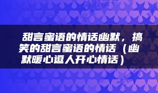  甜言蜜语的情话幽默，搞笑的甜言蜜语的情话（幽默暖心逗人开心情话） 