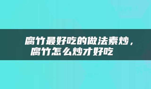 腐竹最好吃的做法素炒,腐竹怎么炒才好吃