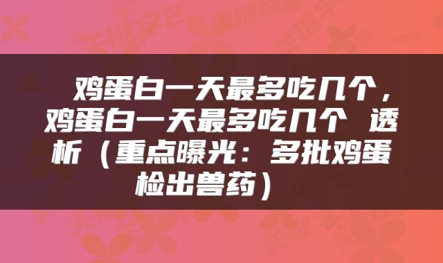 鸡蛋白一天最多吃几个,鸡蛋白一天最多吃几个 透析(重点曝光:多批鸡蛋检出兽药)