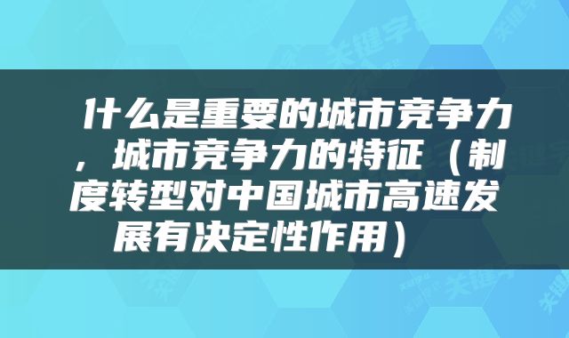 什么是重要的城市竞争力,城市竞争力的特征(制度转型对中国城市高速发展有决定性作用)