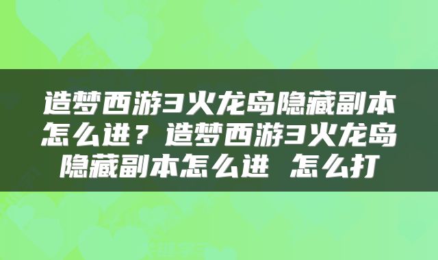造梦西游3火龙岛隐藏副本怎么进？造梦西游3火龙岛隐藏副本怎么进 怎么打