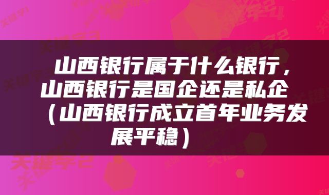 山西银行属于什么银行,山西银行是国企还是私企(山西银行成立首年业务发展平稳)