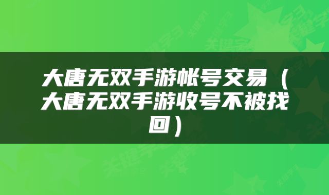 大唐无双手游帐号交易(大唐无双手游收号不被找回)