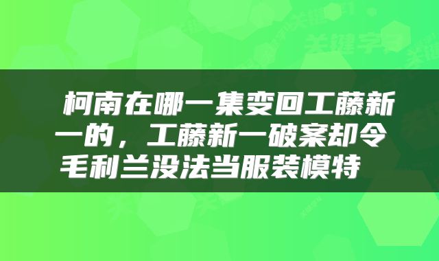  柯南在哪一集变回工藤新一的，工藤新一破案却令毛利兰没法当服装模特 