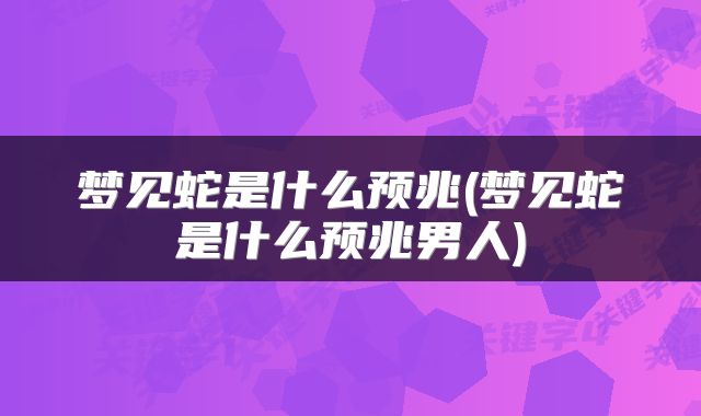 梦见蛇是什么预兆(梦见蛇是什么预兆男人)