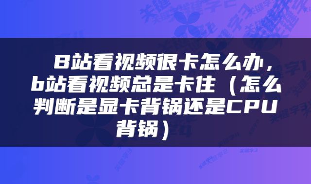 B站看视频很卡怎么办,b站看视频总是卡住(怎么判断是显卡背锅还是CPU背锅)