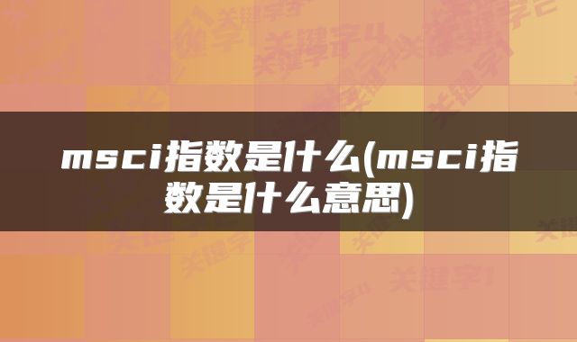 msci指数是什么(msci指数是什么意思)