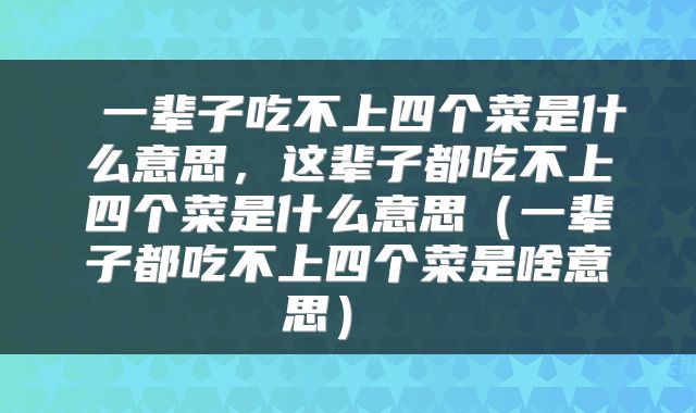 一辈子吃不上四个菜是什么意思,这辈子都吃不上四个菜是什么意思(一辈子都吃不上四个菜是啥意思)