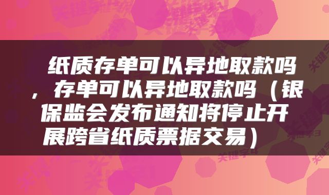  纸质存单可以异地取款吗，存单可以异地取款吗（银保监会发布通知将停止开展跨省纸质票据交易） 