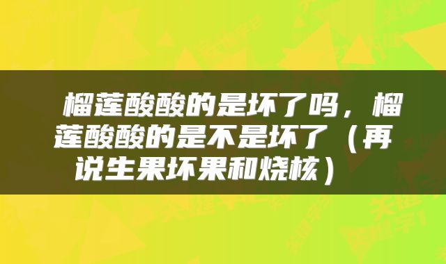  榴莲酸酸的是坏了吗，榴莲酸酸的是不是坏了（再说生果坏果和烧核） 