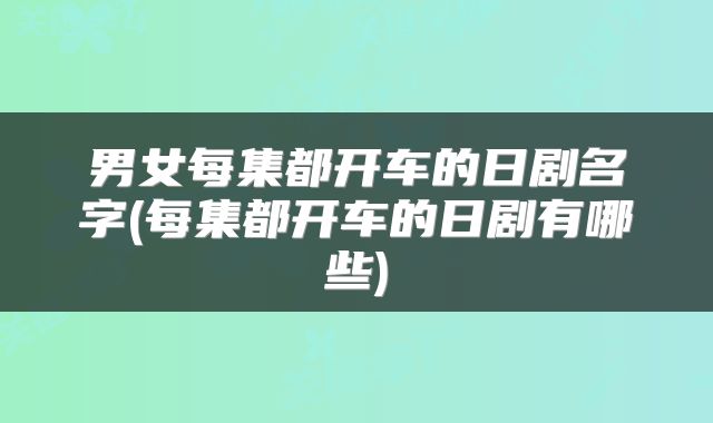 男女每集都开车的日剧名字(每集都开车的日剧有哪些)