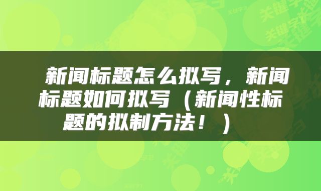 新闻标题怎么拟写,新闻标题如何拟写(新闻性标题的拟制方法!)