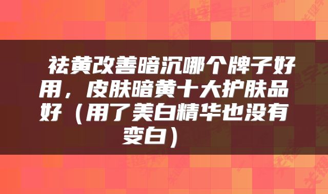 祛黄改善暗沉哪个牌子好用,皮肤暗黄十大护肤品好(用了美白精华也没有变白)