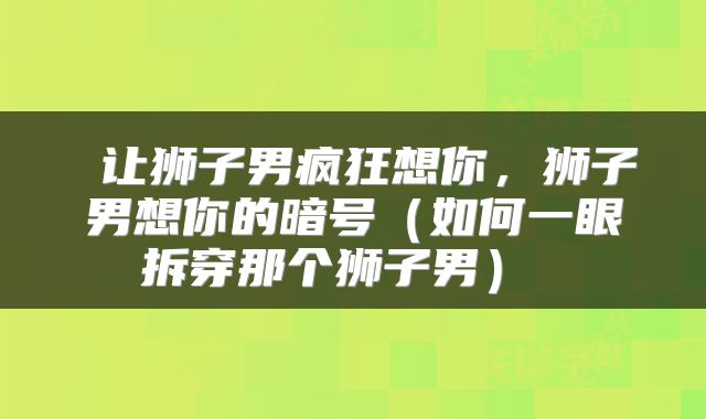  让狮子男疯狂想你，狮子男想你的暗号（如何一眼拆穿那个狮子男） 