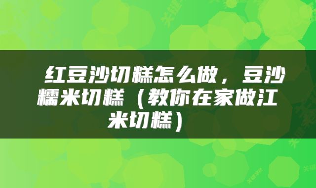  红豆沙切糕怎么做，豆沙糯米切糕（教你在家做江米切糕） 