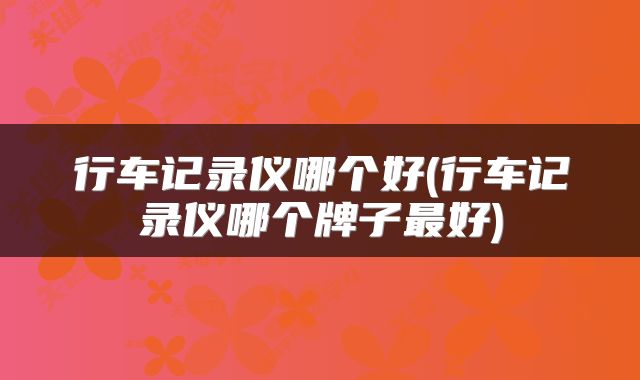 行车记录仪哪个好(行车记录仪哪个牌子最好)