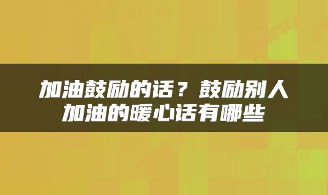 加油鼓励的话?鼓励别人加油的暖心话有哪些