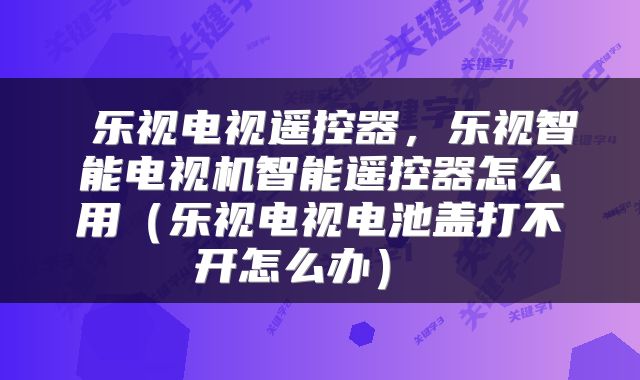 乐视电视遥控器,乐视智能电视机智能遥控器怎么用(乐视电视电池盖打不开怎么办)