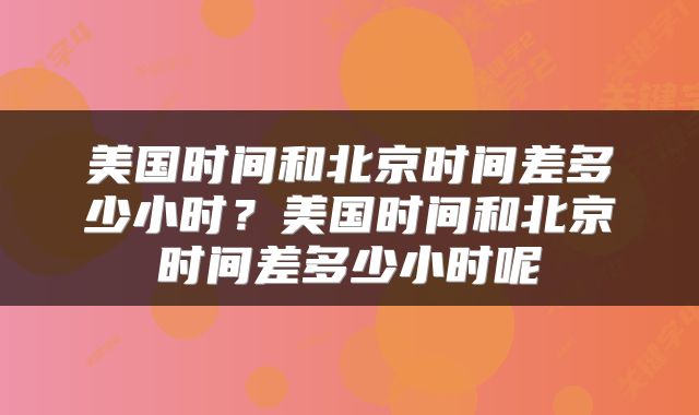 美国时间和北京时间差多少小时？美国时间和北京时间差多少小时呢