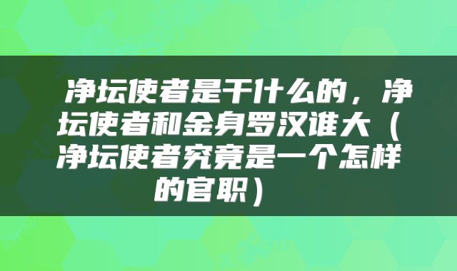  净坛使者是干什么的，净坛使者和金身罗汉谁大（净坛使者究竟是一个怎样的官职） 