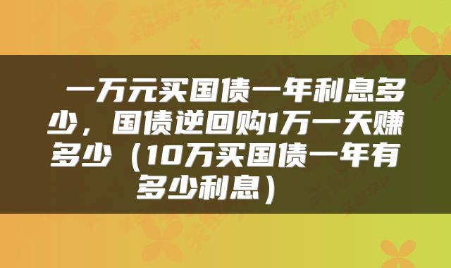  一万元买国债一年利息多少，国债逆回购1万一天赚多少（10万买国债一年有多少利息） 