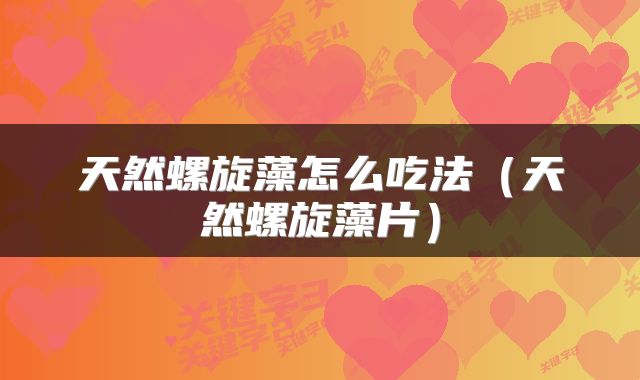 天然螺旋藻怎么吃法（天然螺旋藻片）