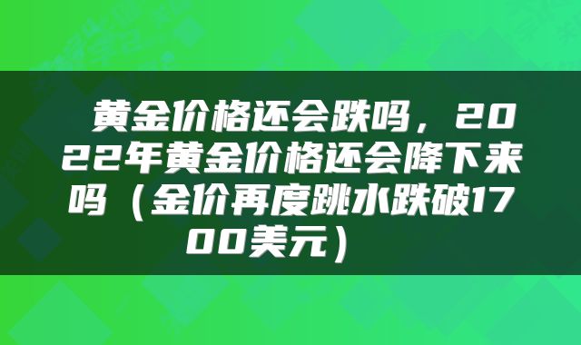  黄金价格还会跌吗，2022年黄金价格还会降下来吗（金价再度跳水跌破1700美元） 