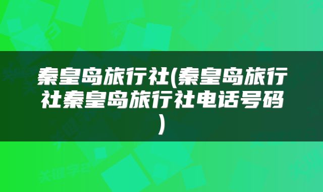 秦皇岛旅行社(秦皇岛旅行社秦皇岛旅行社电话号码)