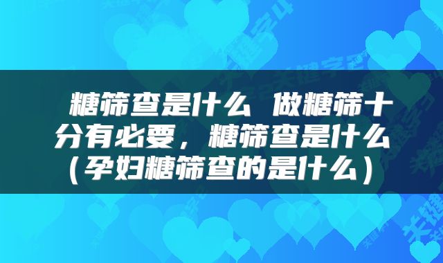  糖筛查是什么 做糖筛十分有必要，糖筛查是什么（孕妇糖筛查的是什么） 