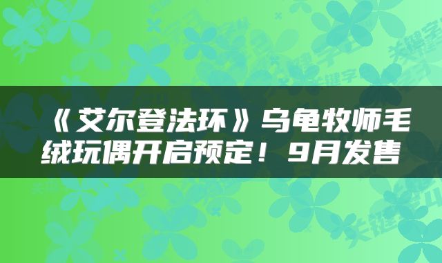 《艾尔登法环》乌龟牧师毛绒玩偶开启预定！9月发售