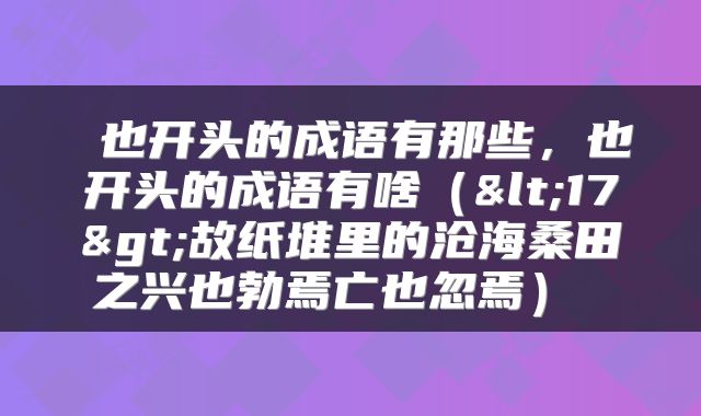  也开头的成语有那些，也开头的成语有啥（<17>故纸堆里的沧海桑田之兴也勃焉亡也忽焉） 