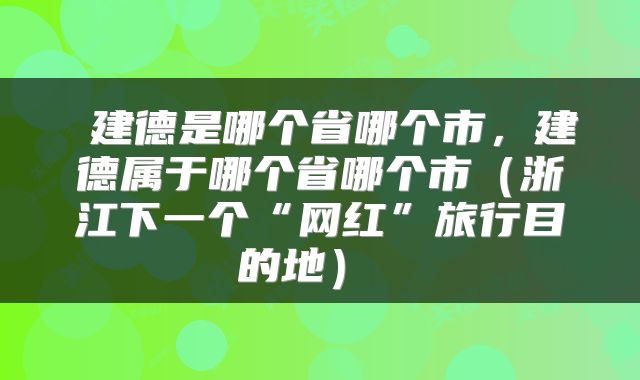 建德是哪个省哪个市,建德属于哪个省哪个市(浙江下一个“网红”旅行目的地)